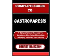 COMPLETE GUIDE TO GASTROPARESIS: A Comprehensive Resource For Symptoms, Diet, Natural Remedies, Managing, Treating, And Thriving