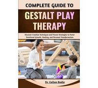 Complete Guide To Gestalt Play Therapy: Discover Creative Techniques and Proven Strategies to Foster Emotional Growth, Healing, and Personal Transformation
