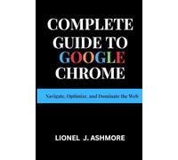 Complete Guide to Google Chrome: Navigate, Optimize, and Dominate the Web (Tech Trends for beginners to expert)