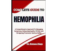 COMPLETE GUIDE TO HEMOPHILIA: A Comprehensive Approach To Managing Symptoms, Enhancing Quality Of Life, And Navigating Treatment Options Safely