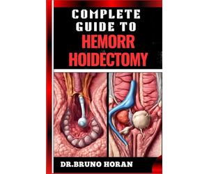 COMPLETE GUIDE TO HEMORRHOIDECTOMY: Comprehensive Handbook To Surgical Treatment, Recovery, Pain Management, And Post Operative Care
