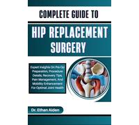 COMPLETE GUIDE TO HIP REPLACEMENT SURGERY: Expert Insights On Pre-Op Preparation, Procedure Details, Recovery Tips, Pain Management, And Mobility Enhancement For Optimal Joint Health