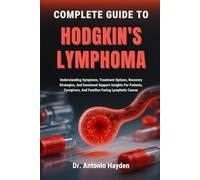 COMPLETE GUIDE TO HODGKIN'S LYMPHOMA: Understanding Symptoms, Treatment Options, Recovery Strategies, And Emotional Support Insights For Patients, Caregivers, And Families Facing Lymphatic Cancer