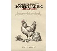 Complete Guide to Homesteading for Beginners: Master the Essential Skills to Raise Livestock, Grow Your Own Food, and Create a Sustainable Life