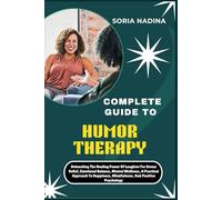 COMPLETE GUIDE TO HUMOR THERAPY: Unleashing The Healing Power Of Laughter For Stress Relief, Emotional Balance, Mental Wellness, A Practical Approach To Happiness, Mindfulness, And Positive Psychology