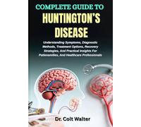 COMPLETE GUIDE TO HUNTINGTON’S DISEASE: Understanding Symptoms, Diagnostic Methods, Treatment Options, Recovery Strategies, And Practical Insights For Patienamilies, And Healthcare Professionals