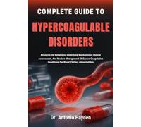COMPLETE GUIDE TO HYPERCOAGULABLE DISORDERS: Resource On Symptoms, Underlying Mechanisms, Clinical Assessment, And Modern Management Of Excess Coagulation Conditions For Blood Clotting Abnormalities
