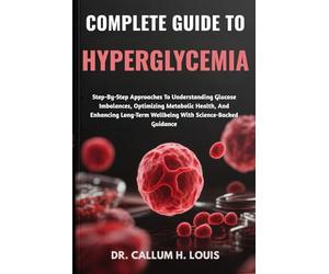 COMPLETE GUIDE TO HYPERGLYCEMIA: Step-By-Step Approaches To Understanding Glucose Imbalances, Optimizing Metabolic Health, And Enhancing Long-Term Wellbeing With Science-Backed Guidance