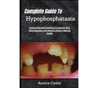Complete Guide To Hypophosphatasia: Expert-Informed Strategies To Manage Rare Bone Disorders And Support Lifelong Skeletal Health