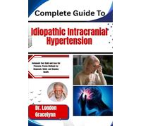 Complete Guide To Idiopathic Intracranial Hypertension: Safeguard Your Sight and Ease the Pressure: Proven Methods for Diagnosis, Relief, and Ongoing Health
