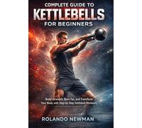 COMPLETE GUIDE TO KETTLEBELLS FOR BEGINNERS: Build Strength, Burn Fat, And Transform Your Body Fast With Simple Full-Body Routines, 15-Minute Workouts, And A 30-Day Beginner Training Plan