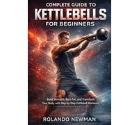 COMPLETE GUIDE TO KETTLEBELLS FOR BEGINNERS: Build Strength, Burn Fat, And Transform Your Body Fast With Simple Full-Body Routines, 15-Minute Workouts, And A 30-Day Beginner Training Plan