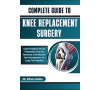 COMPLETE GUIDE TO KNEE REPLACEMENT SURGERY: Expert Insights, Pre-Op Preparation, Post-Op Recovery, And Effective Pain Management For Long-Term Mobility
