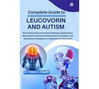 COMPLETE GUIDE TO LEUCOVORIN AND AUTISM: Illuminating Neurochemical Pathways, Methylation Mechanisms, Behavioral Modulation Therapies, and Nutritional Strategies for Cognitive Enhancement