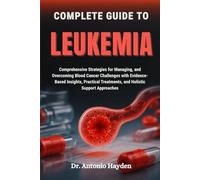 COMPLETE GUIDE TO LEUKEMIA: Comprehensive Strategies for Managing, and Overcoming Blood Cancer Challenges with Evidence-Based Insights, Practical Treatments, and Holistic Support Approaches