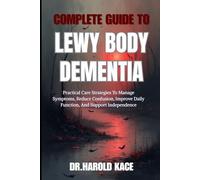 Complete Guide To Lewy Body Dementia: Practical Care Strategies To Manage Symptoms, Reduce Confusion, Improve Daily Function, And Support Independence