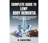 COMPLETE GUIDE TO LEWY BODY DEMENTIA: Practical Insights For Families, Caregivers, Recognizing Early Warning Signs, Exploring Treatment Options, ... Living, And Providing Compassionate Support