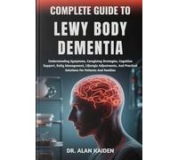 COMPLETE GUIDE TO LEWY BODY DEMENTIA: Understanding Symptoms, Caregiving Strategies, Cognitive Support, Daily Management, Lifestyle Adjustments, And Practical Solutions For Patients And Families