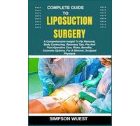 COMPLETE GUIDE TO LIPOSUCTION SURGERY: A Comprehensive Insight To Fat Removal, Body Contouring, Recovery Tips, Pre And Post-Operative Care, Risks, ... Options, For A Slimmer, Sculpted Physique