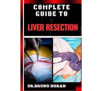 COMPLETE GUIDE TO LIVER RESECTION: Detailed Guide To Hepatic Surgery, Recovery, Post Op Care, Complications, And Diet Management