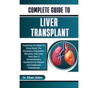 COMPLETE GUIDE TO LIVER TRANSPLANT: Everything You Need To Know About The Procedure, Preparation, Recovery, And Long-Term Care: A Comprehensive Handbook For Patients And Healthcare Professionals