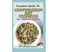 Complete Guide To Low Potassium Diet Cookbook: 50+ Assorted and Homemade recipes for replenishing the shortage of potassium in the blood stream!