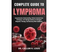 COMPLETE GUIDE TO LYMPHOMA: Comprehensive Understanding, Patient-Centered Care Techniques, And Lifestyle Guidance To Navigate Diagnosis, Therapy, And Recovery With Confidence