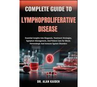 COMPLETE GUIDE TO LYMPHOPROLIFERATIVE DISEASE: Essential Insights Into Diagnosis, Treatment Strategies, Symptom Management, And Patient Care For Blood, Hematologic And Immune System Disorders