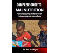 COMPLETE GUIDE TO MALNUTRITION: Understanding Causes, Recognizing Warning Signs, And Building Effective Strategies For Prevention, Care, And Long-Term Health