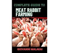 COMPLETE GUIDE TO MEAT RABBIT FARMING: Comprehensive Strategies For Profitable Breeding, Housing, Nutrition, Health Care, And Market Sales For Sustainable Livestock Management