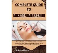 COMPLETE GUIDE TO MICRODERMABRASION: Step-By-Step Skin Renewal Techniques, Safe Exfoliation Practices, Anti-Aging Benefits, Improving Circulation, And At-Home Care Strategies For Radiant Complexion