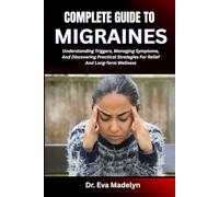 COMPLETE GUIDE TO MIGRAINES: Understanding Triggers, Managing Symptoms, And Discovering Practical Strategies For Relief And Long-Term Wellness