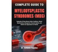COMPLETE GUIDE TO MYELODYSPLASTIC SYNDROMES (MDS): Exploration Of Bone Marrow Failure Conditions, Clinical Manifestations, Management, Research Updates, And Holistic Care Approaches For Patients