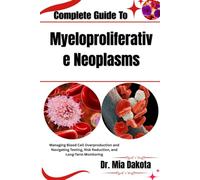 Complete Guide To Myeloproliferative Neoplasms: Managing Blood Cell Overproduction and Navigating Testing, Risk Reduction, and Long-Term Monitoring