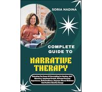 COMPLETE GUIDE TO NARRATIVE THERAPY: Unlocking The Power Of Storytelling For Healing, Self-Discovery, Emotional Growth, Reframe Personal Experiences, ... Mental Wellness And Positive Identity Change