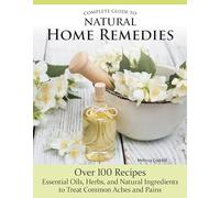 Complete Guide to Natural Home Remedies : Over 100 Recipes-Essential Oils, Herbs, and Natural Ingredients to Treat Common Aches and Pains