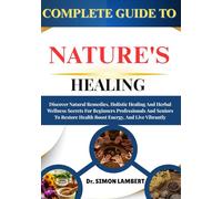 Complete Guide To Nature's Healing: Discover Natural Remedies, Holistic Healing And Herbal Wellness Secrets For Beginners Professionals And Seniors To Restore Health Boost Energy, And Live Vibrantly