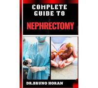 COMPLETE GUIDE TO NEPHRECTOMY: Essential Handbook To Kidney Removal, Techniques, Types, Indications, Risks, Recovery, and Post-operative Care