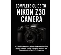 Complete Guide to Nikon Z30 Camera: An Essential Manual to Master the Art Photography, Record Stunning Videos, Customize Settings, and Troubleshooting Tips for Professionals