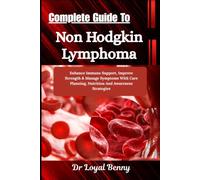 Complete Guide To Non Hodgkin Lymphoma: Enhance Immune Support, Improve Strength & Manage Symptoms With Care Planning, Nutrition And Awareness Strategies