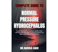 Complete Guide To Normal Pressure Hydrocephalus: Restore Mental Clarity And Balance Mobility While Unlocking Expert Strategies To Manage Symptoms And Regain Independence With Confidence