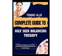 COMPLETE GUIDE TO OILY SKIN BALANCING THERAPY: Effective Strategies and Solutions for Managing Oily Skin Naturally and Comfortably"