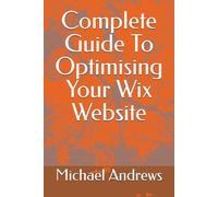 Complete Guide To Optimising Your Wix Website (Wix Complete Guides To Setting Up & Optimising (SEO) Your Wix Website, Ecommerce Store & Blog)