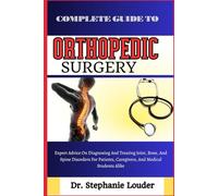 COMPLETE GUIDE TO ORTHOPEDIC SURGERY: Expert Advice On Diagnosing And Treating Joint, Bone, And Spine Disorders For Patients, Caregivers, And Medical Students Alike