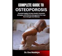 COMPLETE GUIDE TO OSTEOPOROSIS: Essential Insights On Bone Health, Prevention Strategies, And Effective Management For Long-Term Strength And Wellness
