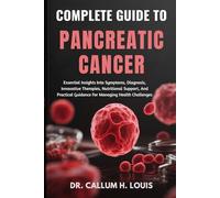 COMPLETE GUIDE TO PANCREATIC CANCER: Essential Insights Into Symptoms, Diagnosis, Innovative Therapies, Nutritional Support, And Practical Guidance For Managing Health Challenges