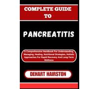 COMPLETE GUIDE TO PANCREATITIS: A Comprehensive Handbook For Understanding, Managing, Healing, Nutritional Strategies, Holistic Approaches For Rapid Recovery And Long-Term Wellness
