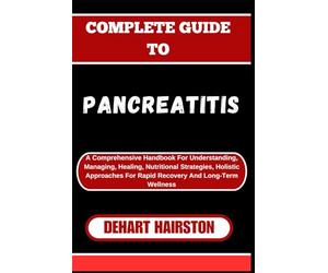 COMPLETE GUIDE TO PANCREATITIS: A Comprehensive Handbook For Understanding, Managing, Healing, Nutritional Strategies, Holistic Approaches For Rapid Recovery And Long-Term Wellness