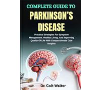 COMPLETE GUIDE TO PARKINSON’S DISEASE: Practical Strategies For Symptom Management, Healthy Living, And Improving Quality Of Life With Compassionate Care Insights