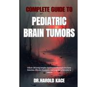Complete Guide To Pediatric Brain Tumors: Unlock Lifesaving Insights And Practical Strategies For Early Detection, Effective Treatment, And Long-Term Recovery In Children